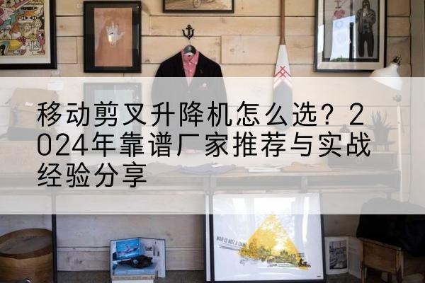 防城升降平台厂家推荐-移动剪叉升降机怎么选?2024年靠谱厂家推荐与实战经验分享