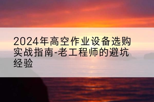 防城高空作业升降机厂家推荐-2024年高空作业设备选购实战指南-老工程师的避坑经验