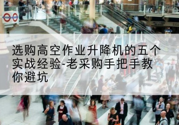 防城高空作业升降机厂家-选购高空作业升降机的五个实战经验-老采购手把手教你避坑