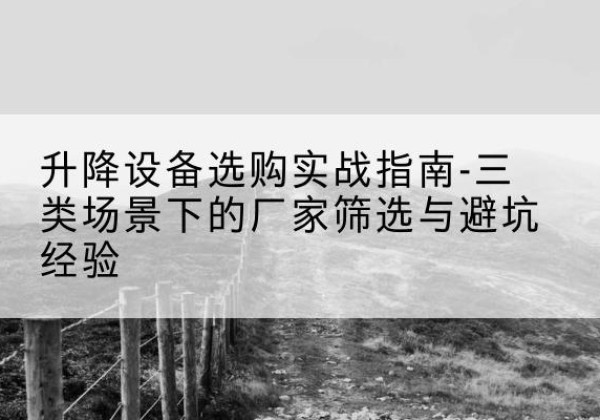 防城移动式升降机厂家推荐-升降设备选购实战指南-三类场景下的厂家筛选与避坑经验