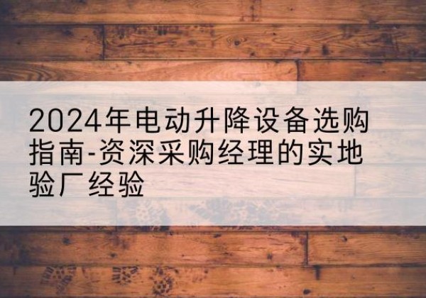 防城电动剪叉升降平台厂家-2024年电动升降设备选购指南-资深采购经理的实地验厂经验