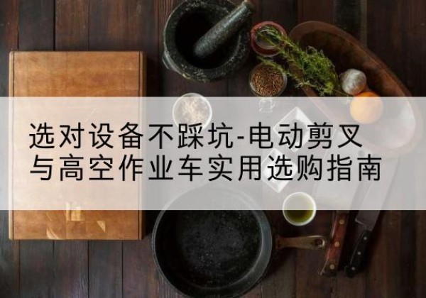 防城电动剪叉升降平台怎么选-选对设备不踩坑-电动剪叉与高空作业车实用选购指南
