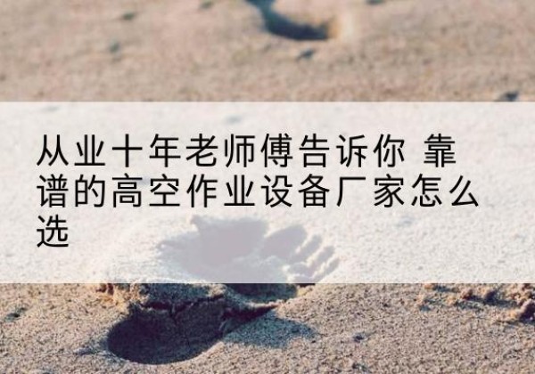 防城高空作业升降机厂家推荐-从业十年老师傅告诉你 靠谱的高空作业设备厂家怎么选