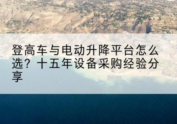防城登高车厂家厂家-登高车与电动升降平台怎么选？十五年设备采购经验分享