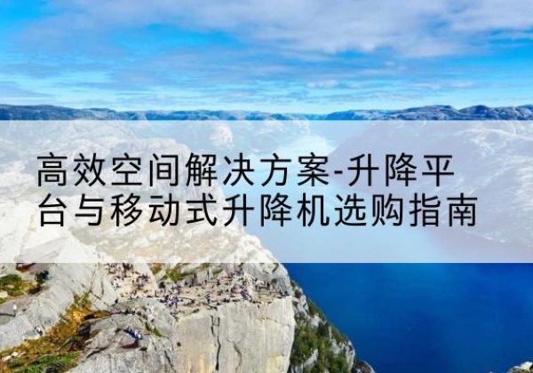 防城升降平台厂家-*空间解决方案-升降平台与移动式升降机选购指南