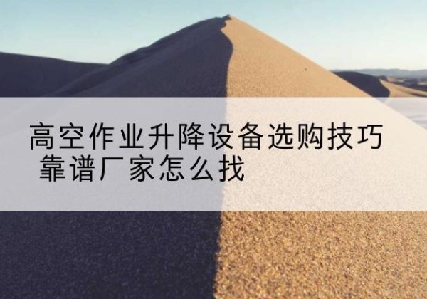 防城电动升降平台厂家推荐-高空作业升降设备选购技巧 靠谱厂家怎么找