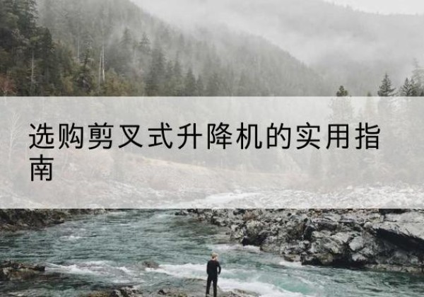 防城剪叉式升降机怎么选-选购剪叉式升降机的实用指南