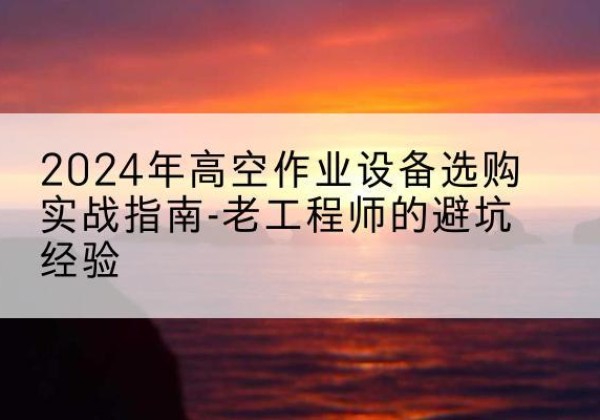 防城高空作业升降机厂家推荐-2024年高空作业设备选购实战指南-老工程师的避坑经验