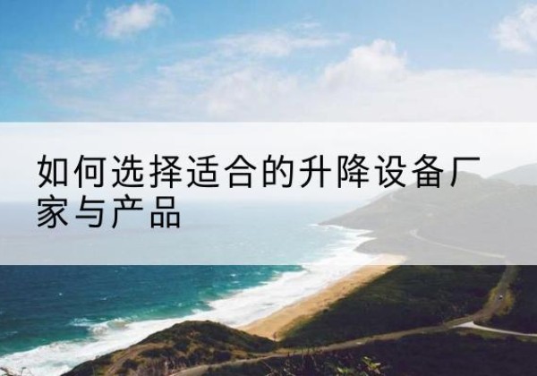 防城电动升降平台厂家-如何选择适合的升降设备厂家与产品