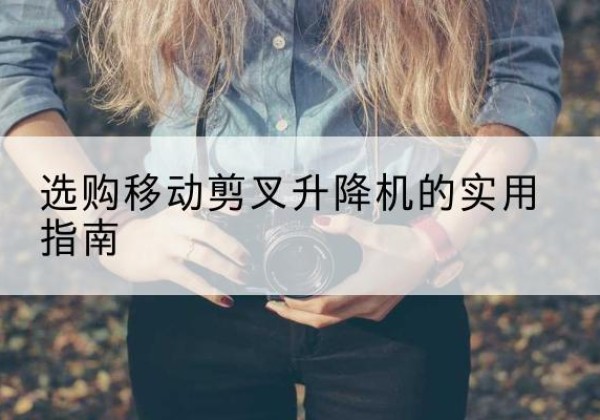 防城移动剪叉升降机怎么选-选购移动剪叉升降机的实用指南